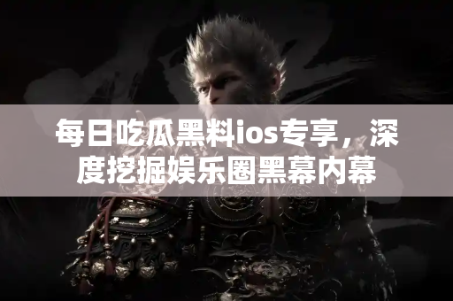 每日吃瓜黑料ios专享，深度挖掘娱乐圈黑幕内幕