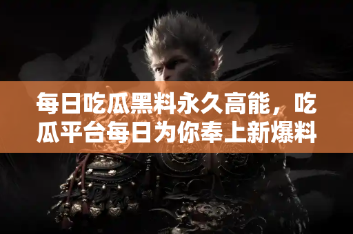 每日吃瓜黑料永久高能，吃瓜平台每日为你奉上新爆料