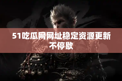 51吃瓜网网址稳定资源更新不停歇