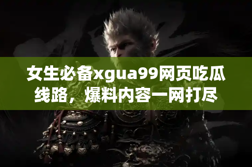 女生必备xgua99网页吃瓜线路，爆料内容一网打尽