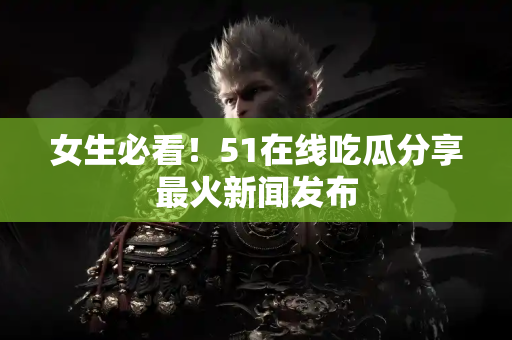 女生必看！51在线吃瓜分享最火新闻发布