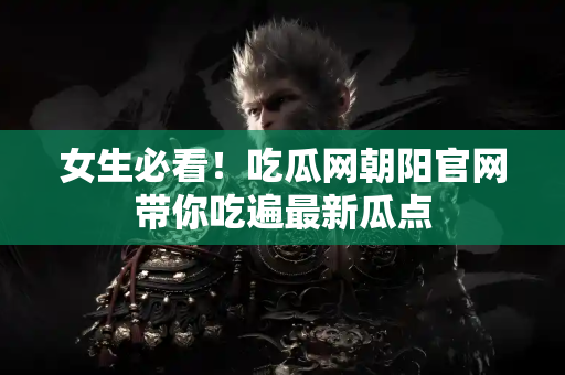 女生必看!吃瓜网朝阳官网带你吃遍最新瓜点 女生必看!吃瓜网朝阳官网带你吃遍最新瓜点