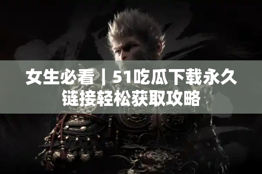 女生必看｜51吃瓜下载永久链接轻松获取攻略