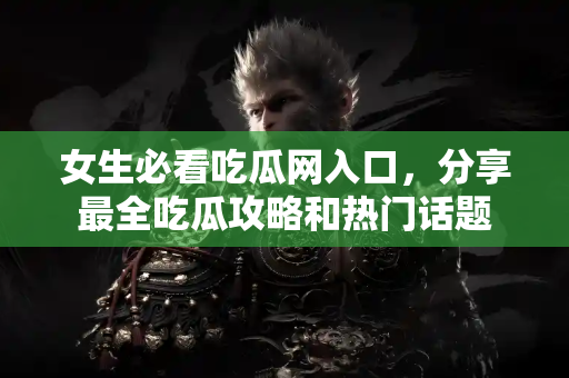 女生必看吃瓜网入口，分享最全吃瓜攻略和热门话题