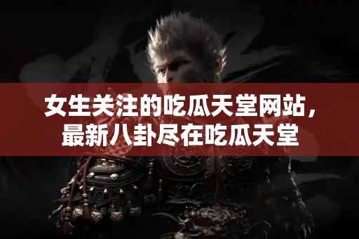 女生关注的吃瓜天堂网站，最新八卦尽在吃瓜天堂