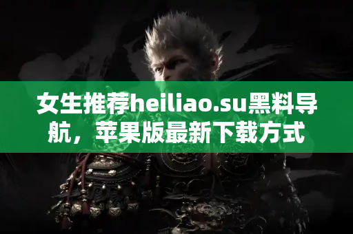 女生推荐heiliao.su黑料导航，苹果版最新下载方式