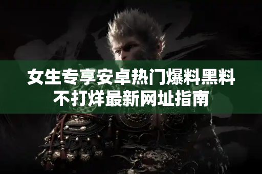 女生专享安卓热门爆料黑料不打烊最新网址指南