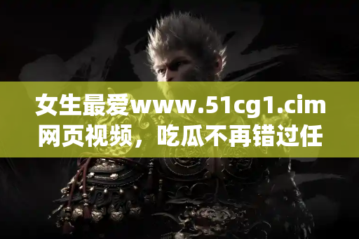 女生最爱www.51cg1.cim网页视频,吃瓜不再错过任何精彩 女生最爱www.51cg1.cim网页视频,吃瓜不再错过任何精彩