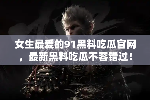 女生最爱的91黑料吃瓜官网，最新黑料吃瓜不容错过！
