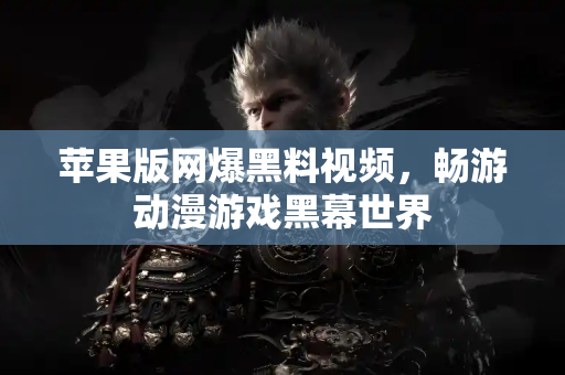 苹果版网爆黑料视频，畅游动漫游戏黑幕世界