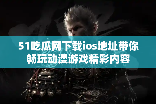 51吃瓜网下载ios地址带你畅玩动漫游戏精彩内容
