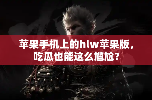苹果手机上的hlw苹果版，吃瓜也能这么尴尬？
