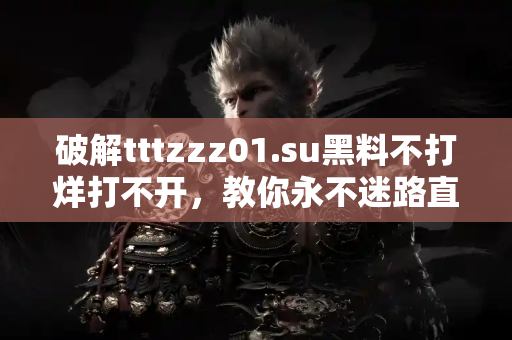 破解tttzzz01.su黑料不打烊打不开，教你永不迷路直达入口
