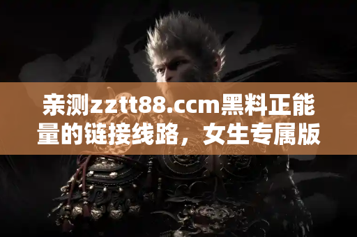 亲测zztt88.ccm黑料正能量的链接线路，女生专属版全解析