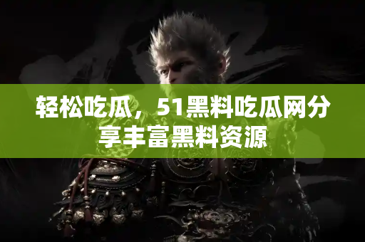 轻松吃瓜，51黑料吃瓜网分享丰富黑料资源