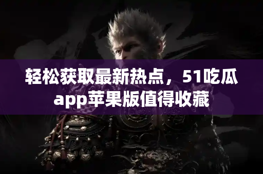 轻松获取最新热点，51吃瓜app苹果版值得收藏