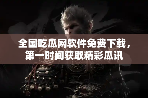 全国吃瓜网软件免费下载，第一时间获取精彩瓜讯