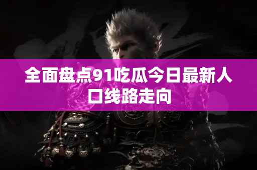 全面盘点91吃瓜今日最新人口线路走向 全面盘点91吃瓜今日最新人口线路走向