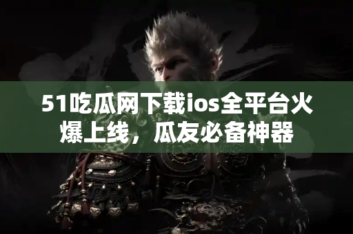 51吃瓜网下载ios全平台火爆上线，瓜友必备神器