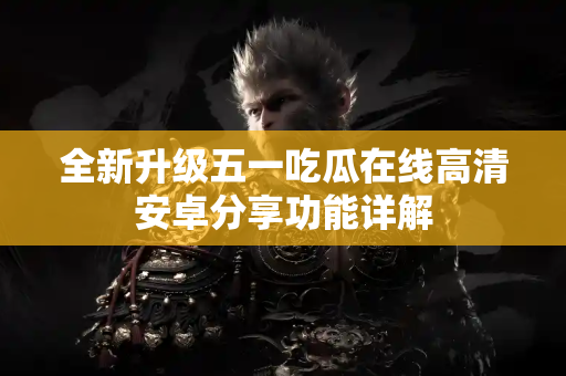 全新升级五一吃瓜在线高清安卓分享功能详解