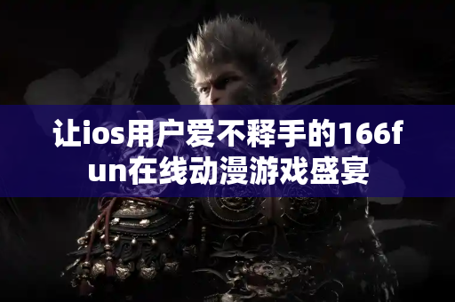 让ios用户爱不释手的166fun在线动漫游戏盛宴