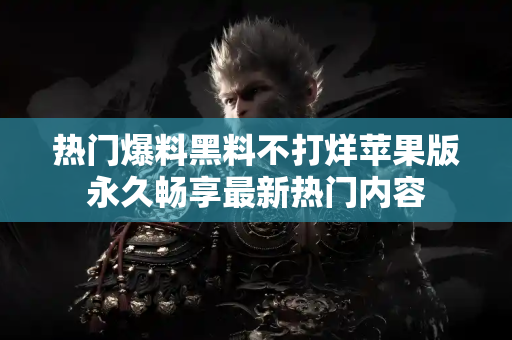 热门爆料黑料不打烊苹果版永久畅享最新热门内容