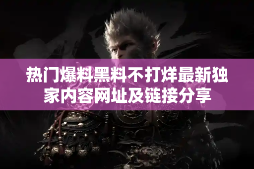 热门爆料黑料不打烊最新独家内容网址及链接分享