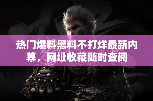 热门爆料黑料不打烊最新内幕,网址收藏随时查阅 热门爆料黑料不打烊最新内幕,网址收藏随时查阅
