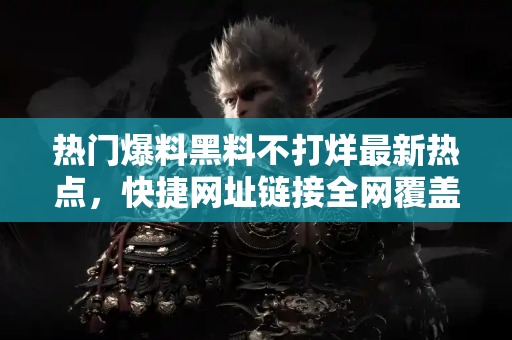 热门爆料黑料不打烊最新热点，快捷网址链接全网覆盖