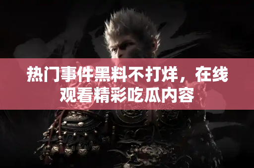 热门事件黑料不打烊，在线观看精彩吃瓜内容