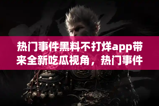 热门事件黑料不打烊app带来全新吃瓜视角,热门事件实时掌握 热门事件黑料不打烊app带来全新吃瓜视角,热门事件实时掌握