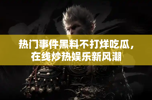热门事件黑料不打烊吃瓜，在线炒热娱乐新风潮