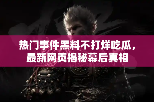 热门事件黑料不打烊吃瓜,最新网页揭秘幕后真相 热门事件黑料不打烊吃瓜,最新网页揭秘幕后真相