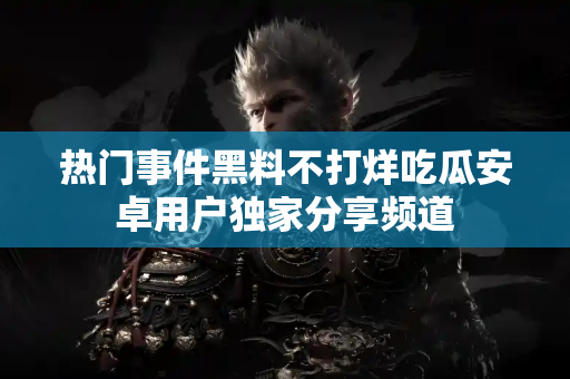 热门事件黑料不打烊吃瓜安卓用户独家分享频道