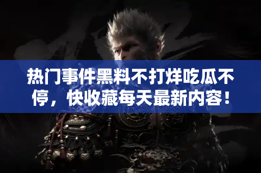 热门事件黑料不打烊吃瓜不停，快收藏每天最新内容！