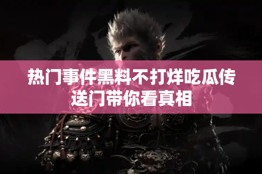 热门事件黑料不打烊吃瓜传送门带你看真相