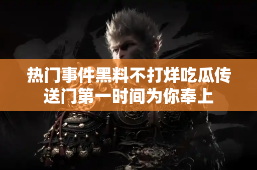 热门事件黑料不打烊吃瓜传送门第一时间为你奉上