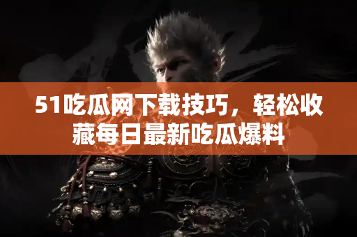 51吃瓜网下载技巧，轻松收藏每日最新吃瓜爆料