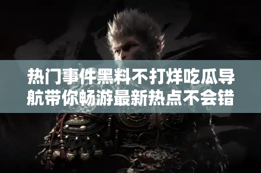 热门事件黑料不打烊吃瓜导航带你畅游最新热点不会错过