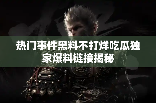 热门事件黑料不打烊吃瓜独家爆料链接揭秘 热门事件黑料不打烊吃瓜独家爆料链接揭秘