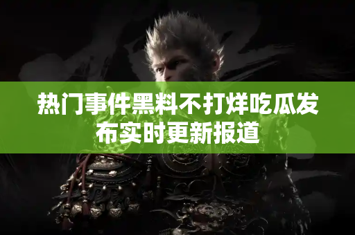 热门事件黑料不打烊吃瓜发布实时更新报道