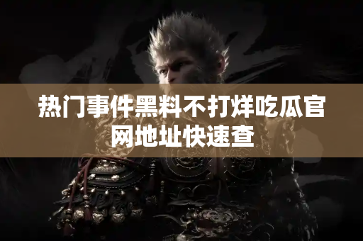 热门事件黑料不打烊吃瓜官网地址快速查
