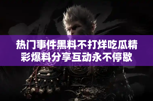 热门事件黑料不打烊吃瓜精彩爆料分享互动永不停歇