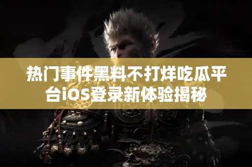 热门事件黑料不打烊吃瓜平台iOS登录新体验揭秘