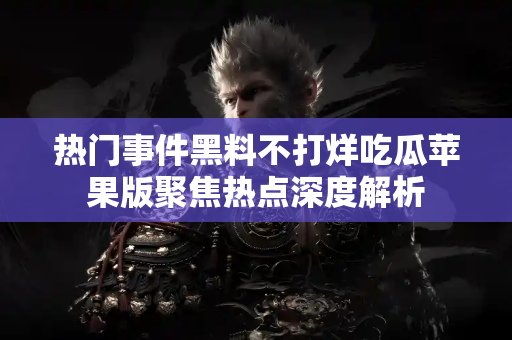 热门事件黑料不打烊吃瓜苹果版聚焦热点深度解析