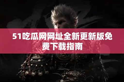 51吃瓜网网址全新更新版免费下载指南