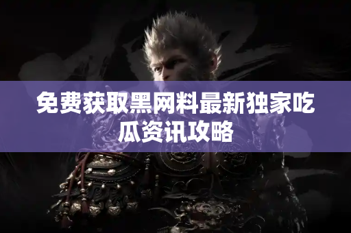 免费获取黑网料最新独家吃瓜资讯攻略