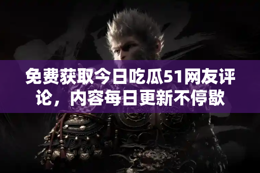 免费获取今日吃瓜51网友评论，内容每日更新不停歇