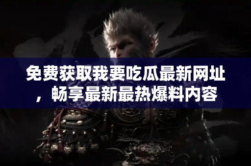 免费获取我要吃瓜最新网址，畅享最新最热爆料内容