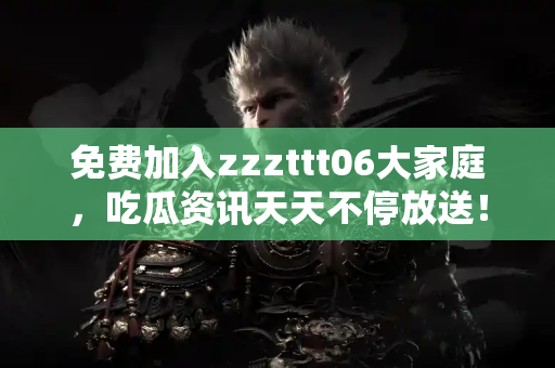 免费加入zzzttt06大家庭，吃瓜资讯天天不停放送！